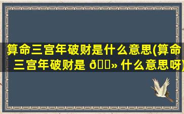 算命三宫年破财是什么意思(算命三宫年破财是 🌻 什么意思呀)